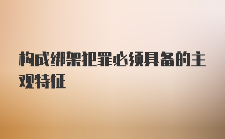 构成绑架犯罪必须具备的主观特征