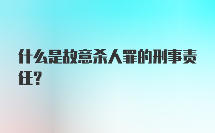 什么是故意杀人罪的刑事责任？