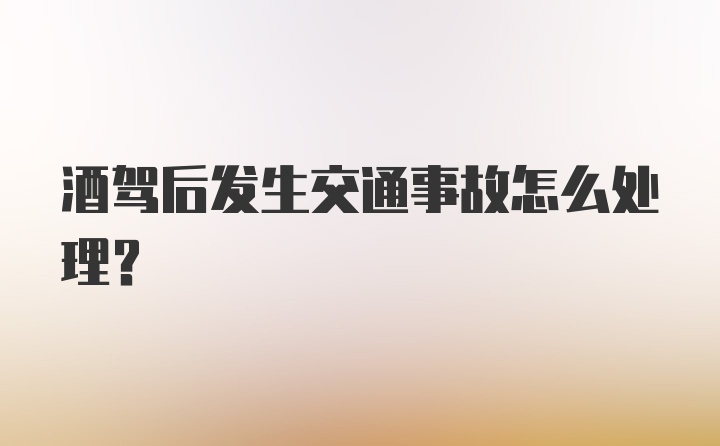 酒驾后发生交通事故怎么处理？