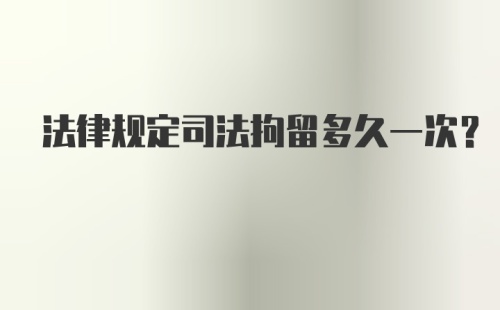 法律规定司法拘留多久一次？