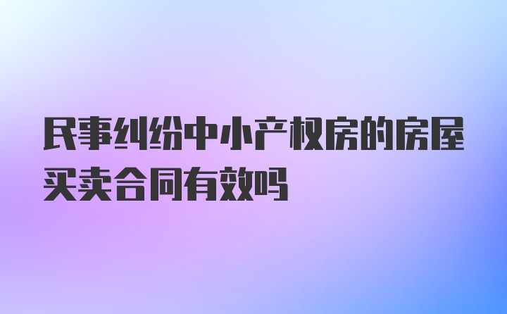 民事纠纷中小产权房的房屋买卖合同有效吗