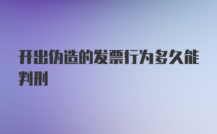 开出伪造的发票行为多久能判刑