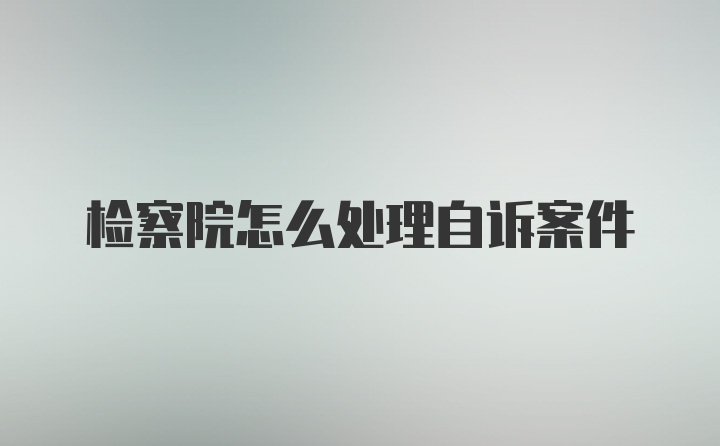 检察院怎么处理自诉案件
