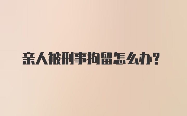 亲人被刑事拘留怎么办?