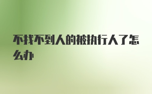 不找不到人的被执行人了怎么办