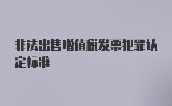 非法出售增值税发票犯罪认定标准