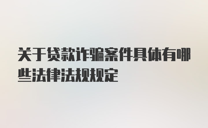 关于贷款诈骗案件具体有哪些法律法规规定