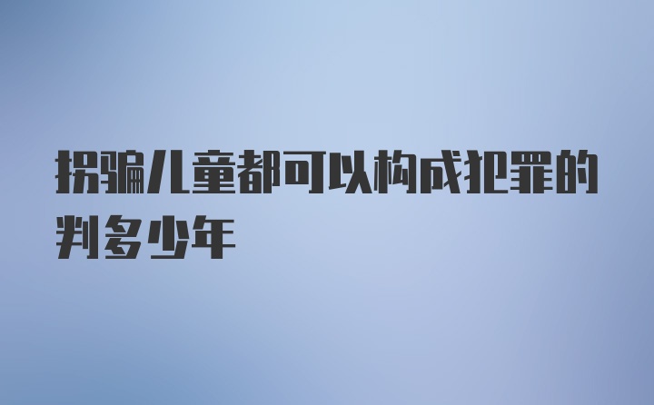 拐骗儿童都可以构成犯罪的判多少年