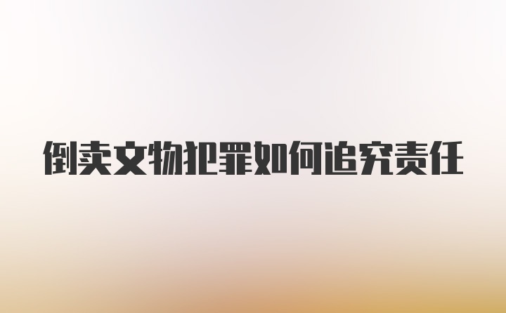 倒卖文物犯罪如何追究责任