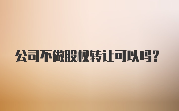 公司不做股权转让可以吗？