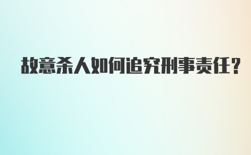 故意杀人如何追究刑事责任？