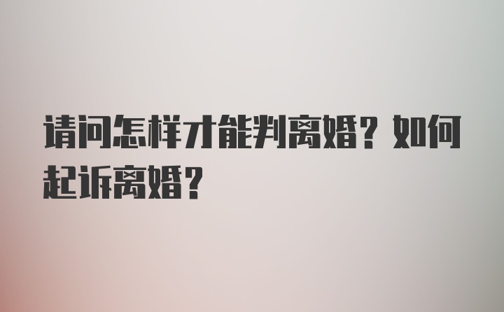 请问怎样才能判离婚？如何起诉离婚？