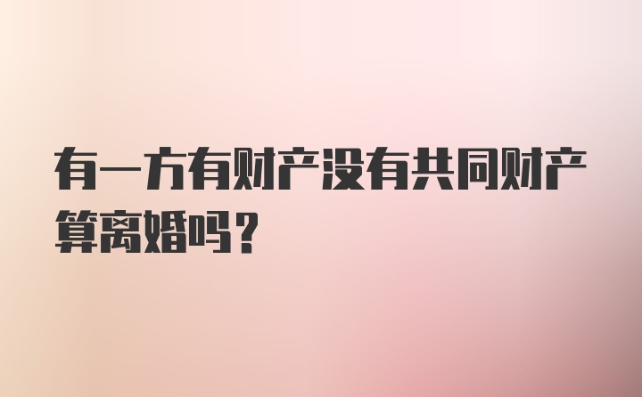 有一方有财产没有共同财产算离婚吗？