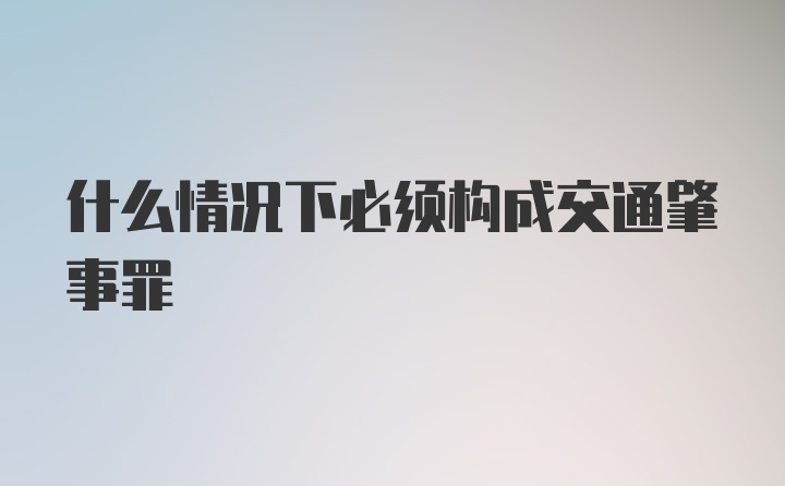 什么情况下必须构成交通肇事罪