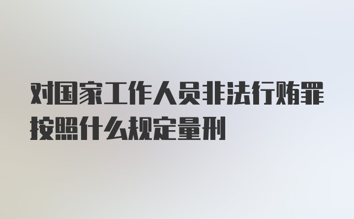 对国家工作人员非法行贿罪按照什么规定量刑