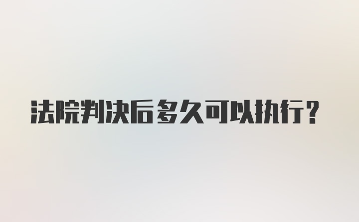 法院判决后多久可以执行？