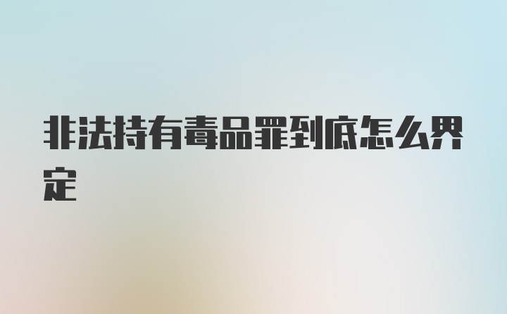 非法持有毒品罪到底怎么界定