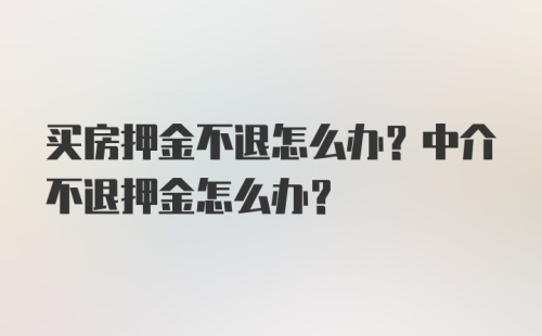 买房押金不退怎么办？中介不退押金怎么办？