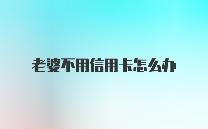 老婆不用信用卡怎么办