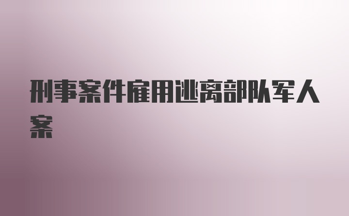 刑事案件雇用逃离部队军人案