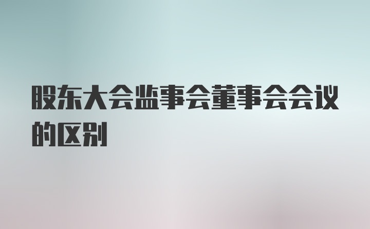 股东大会监事会董事会会议的区别