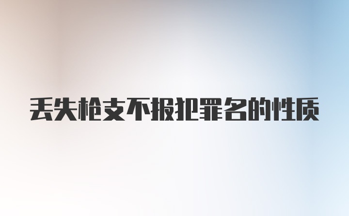 丢失枪支不报犯罪名的性质