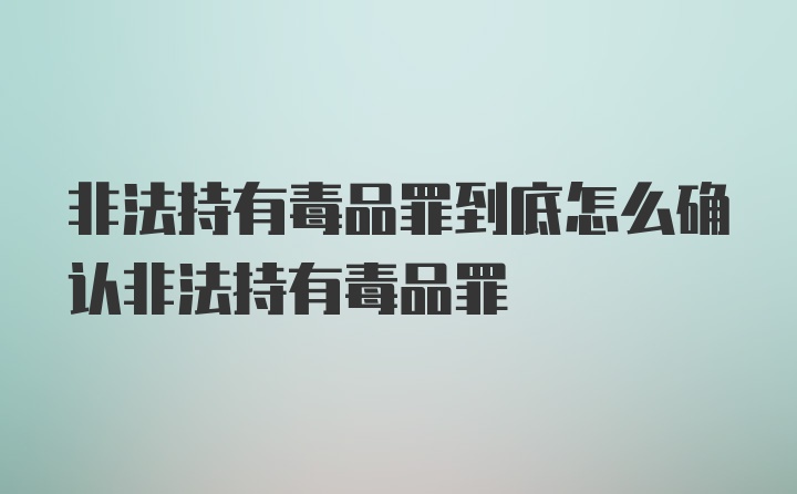 非法持有毒品罪到底怎么确认非法持有毒品罪