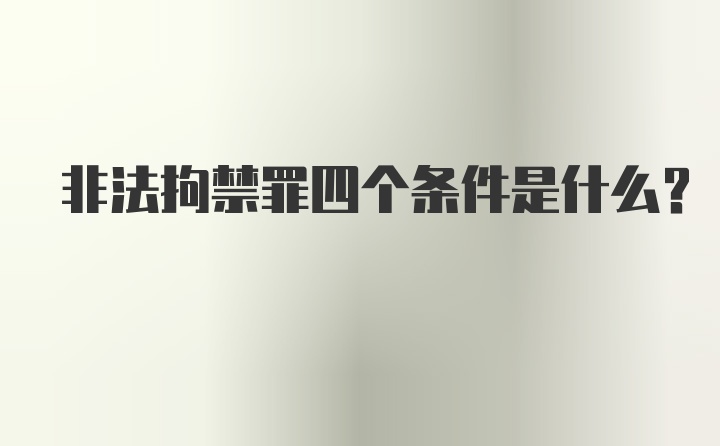 非法拘禁罪四个条件是什么？