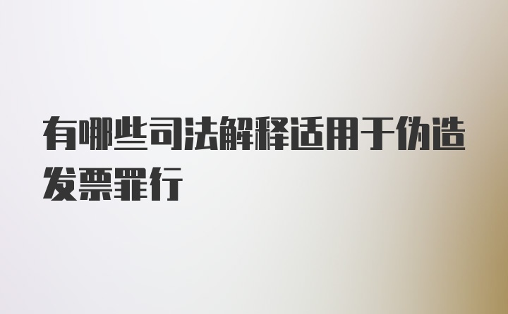 有哪些司法解释适用于伪造发票罪行