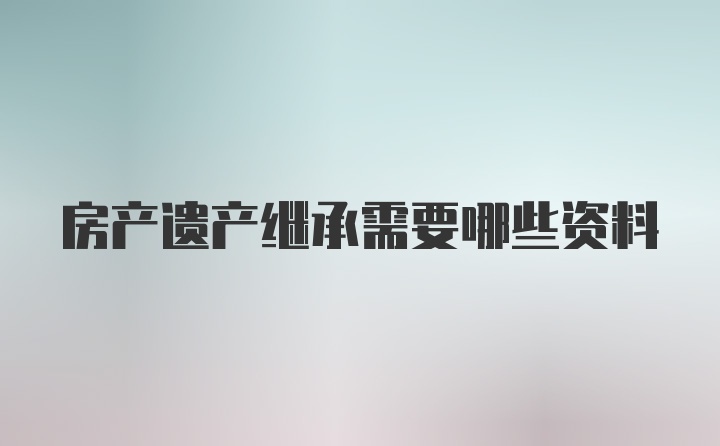 房产遗产继承需要哪些资料