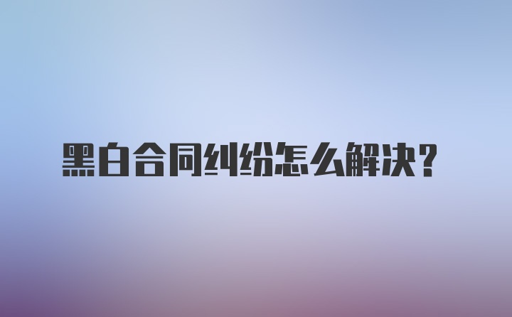 黑白合同纠纷怎么解决？