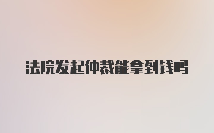 法院发起仲裁能拿到钱吗