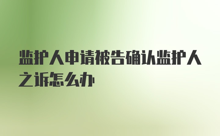 监护人申请被告确认监护人之诉怎么办