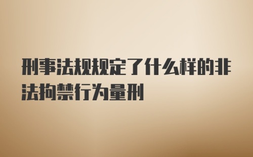 刑事法规规定了什么样的非法拘禁行为量刑