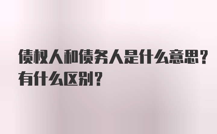 债权人和债务人是什么意思?有什么区别?