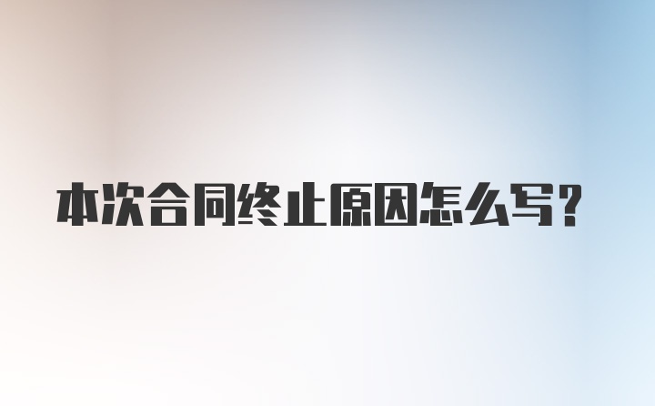 本次合同终止原因怎么写？