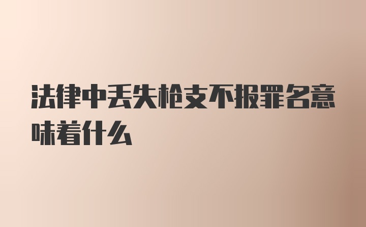 法律中丢失枪支不报罪名意味着什么