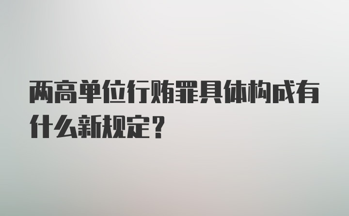 两高单位行贿罪具体构成有什么新规定？