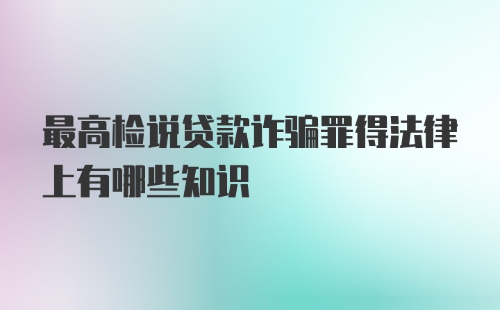 最高检说贷款诈骗罪得法律上有哪些知识