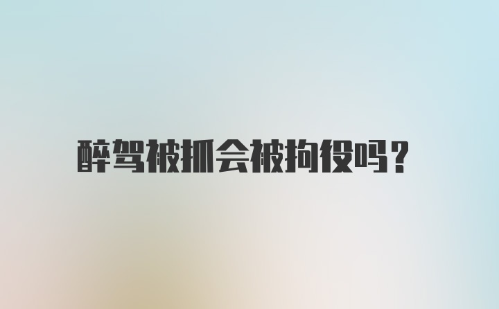 醉驾被抓会被拘役吗？