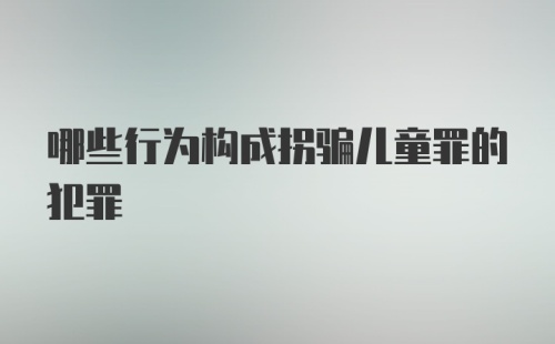 哪些行为构成拐骗儿童罪的犯罪