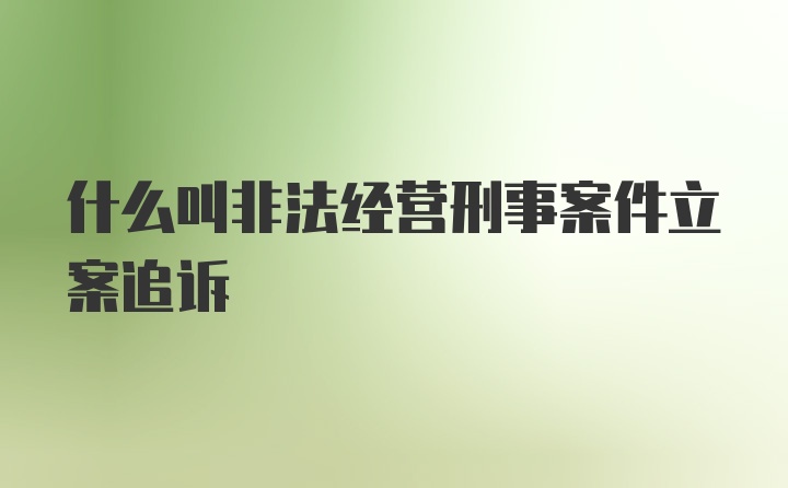 什么叫非法经营刑事案件立案追诉