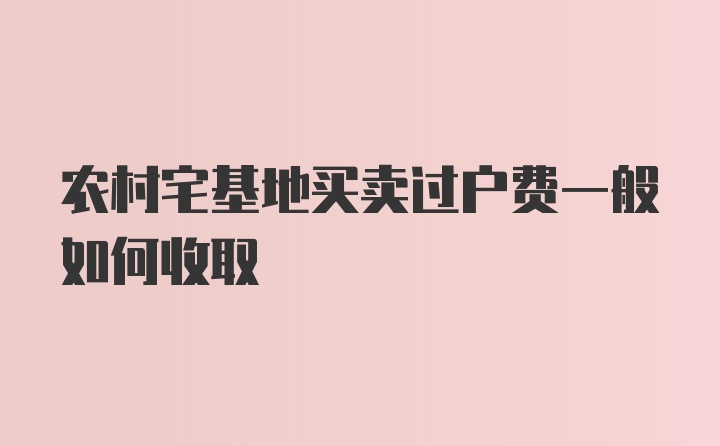 农村宅基地买卖过户费一般如何收取