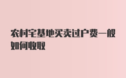 农村宅基地买卖过户费一般如何收取