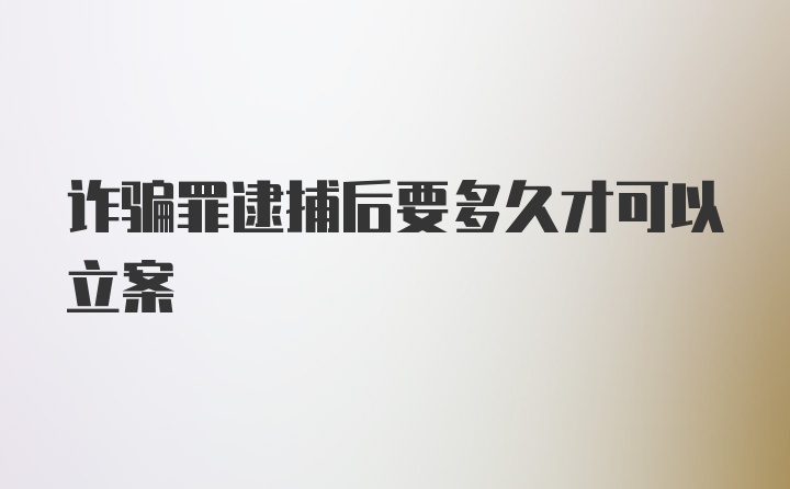 诈骗罪逮捕后要多久才可以立案