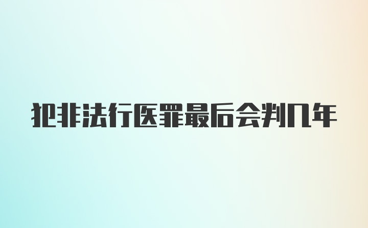 犯非法行医罪最后会判几年