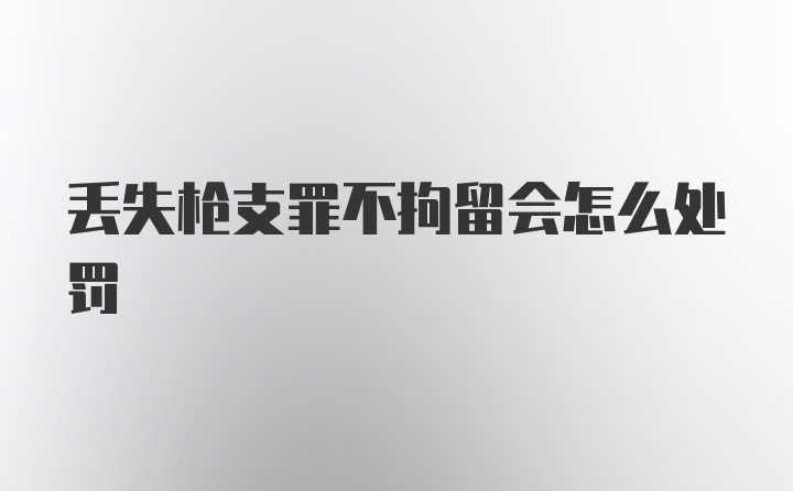 丢失枪支罪不拘留会怎么处罚