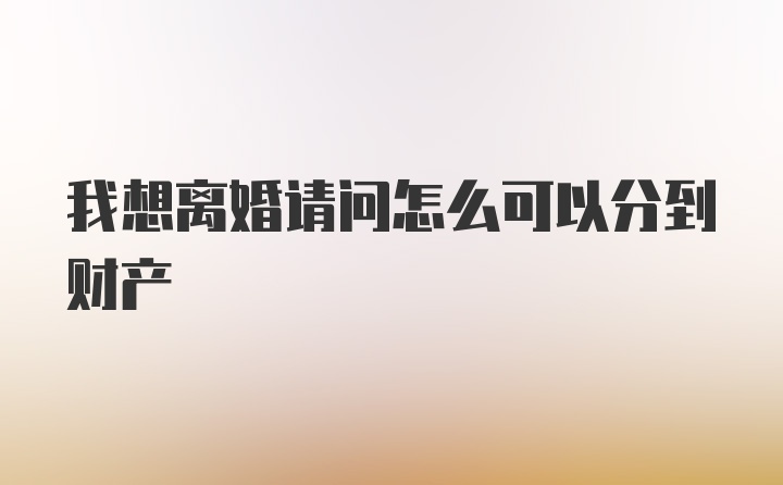 我想离婚请问怎么可以分到财产