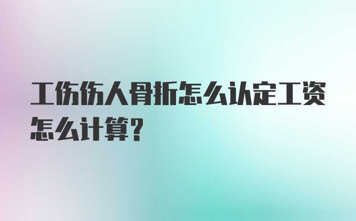 工伤伤人骨折怎么认定工资怎么计算?