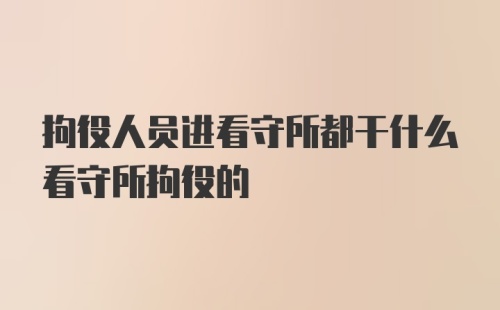 拘役人员进看守所都干什么看守所拘役的